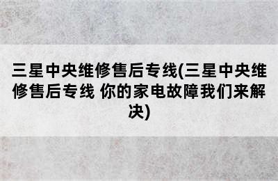 三星中央维修售后专线(三星中央维修售后专线 你的家电故障我们来解决)